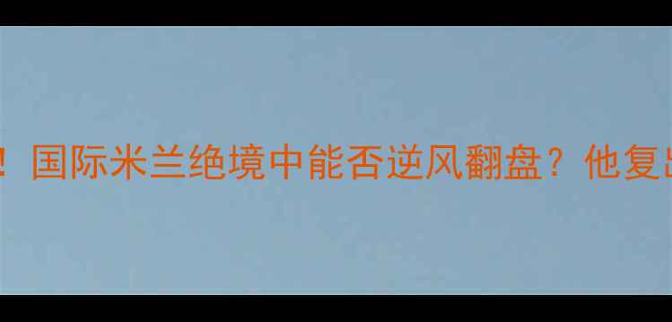 图片 🔥隆达罗西伤退惊爆！国际米兰绝境中能否逆风翻盘？他复出的三大关键信号🔥1
