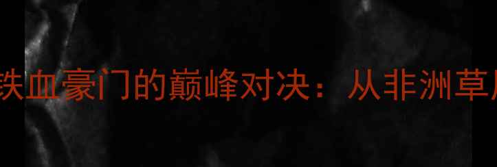 图片 🔥雄狮VS猎犬！足坛两大铁血豪门的巅峰对决：从非洲草原到绿茵场的历史性碰撞1