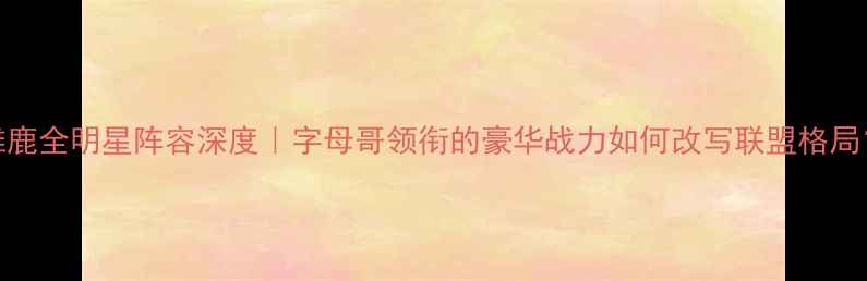 图片 🔥雄鹿全明星阵容深度｜字母哥领衔的豪华战力如何改写联盟格局？🏀