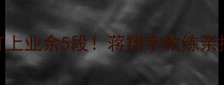 图片 🔥零基础3个月打上业余5段！蒋翔宇教练亲授高效训练法💥2