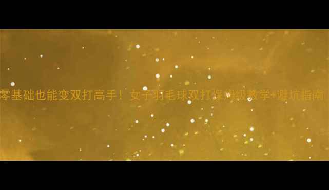 图片 🔥零基础也能变双打高手！女子羽毛球双打保姆级教学+避坑指南🔥1