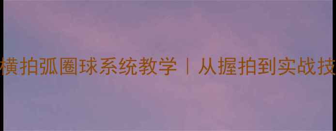 图片 🔥零基础必看乒乓球横拍弧圈球系统教学｜从握拍到实战技巧全（附训练计划）
