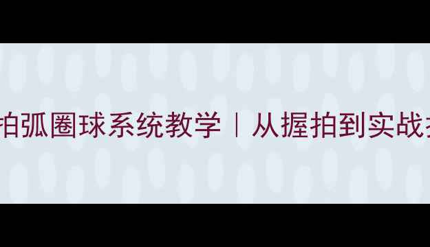 图片 🔥零基础必看乒乓球横拍弧圈球系统教学｜从握拍到实战技巧全（附训练计划）2