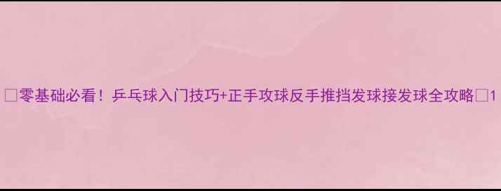 图片 🔥零基础必看！乒乓球入门技巧+正手攻球反手推挡发球接发球全攻略💥1