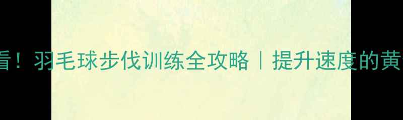 图片 🔥零基础必看！羽毛球步伐训练全攻略｜提升速度的黄金动作拆解2