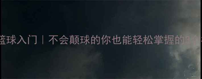 图片 🔥零基础篮球入门｜不会颠球的你也能轻松掌握的3个核心技巧1