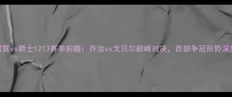 图片 🔥雷霆vs爵士1213赛季前瞻：乔治vs戈贝尔巅峰对决，西部争冠形势深度！