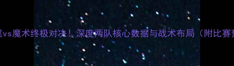 图片 🔥雷霆vs魔术终极对决！深度两队核心数据与战术布局（附比赛预测）