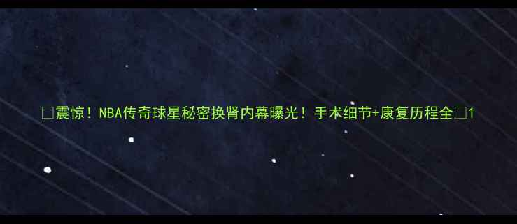 图片 🔥震惊！NBA传奇球星秘密换肾内幕曝光！手术细节+康复历程全🔥1