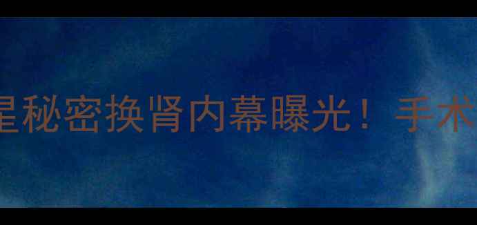 图片 🔥震惊！NBA传奇球星秘密换肾内幕曝光！手术细节+康复历程全🔥2