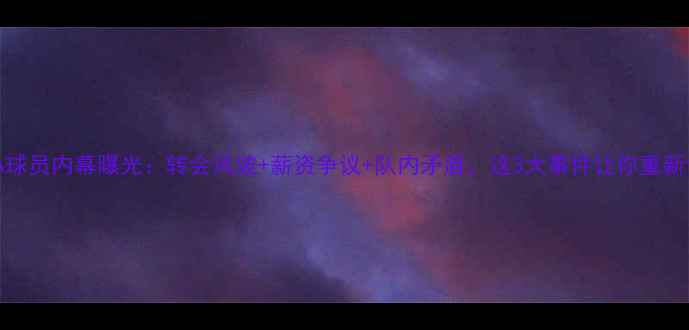 图片 🔥震惊！NBA球员内幕曝光：转会风波+薪资争议+队内矛盾，这3大事件让你重新认识球星🔥2