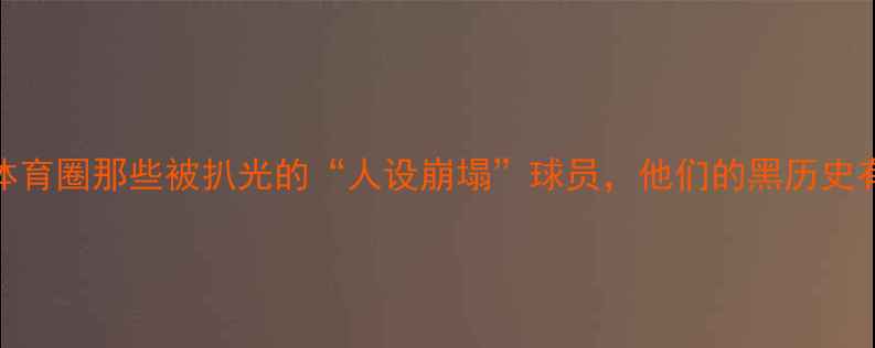 图片 🔥震惊！体育圈那些被扒光的“人设崩塌”球员，他们的黑历史有多离谱？