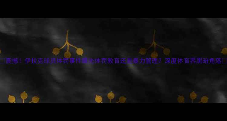 图片 🔥震撼！伊拉克球员体罚事件曝光体罚教育还是暴力管理？深度体育界黑暗角落🏆