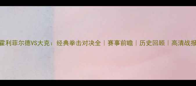 图片 🔥霍利菲尔德VS大克：经典拳击对决全｜赛事前瞻｜历史回顾｜高清战报🔥