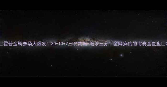 图片 🔥霍普金斯赛场大爆发！30+10+7三双数据+绝杀三分！全网疯传的比赛全复盘🏀2