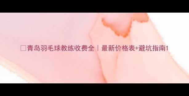 图片 🔥青岛羽毛球教练收费全｜最新价格表+避坑指南1