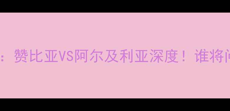 图片 🔥非洲杯14决赛：赞比亚VS阿尔及利亚深度！谁将问鼎非洲之巅？1