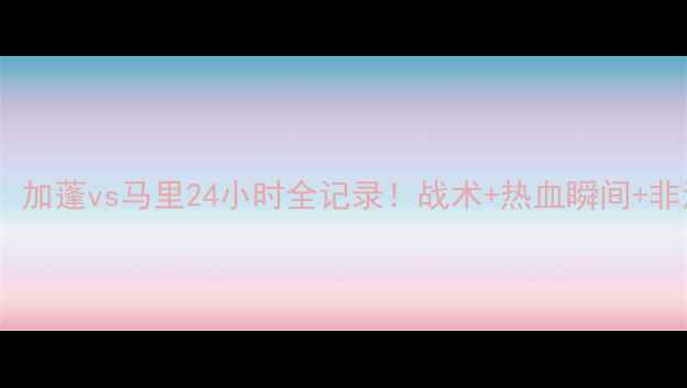 图片 🔥非洲杯经典对决：加蓬vs马里24小时全记录！战术+热血瞬间+非洲足球崛起密码🔥2