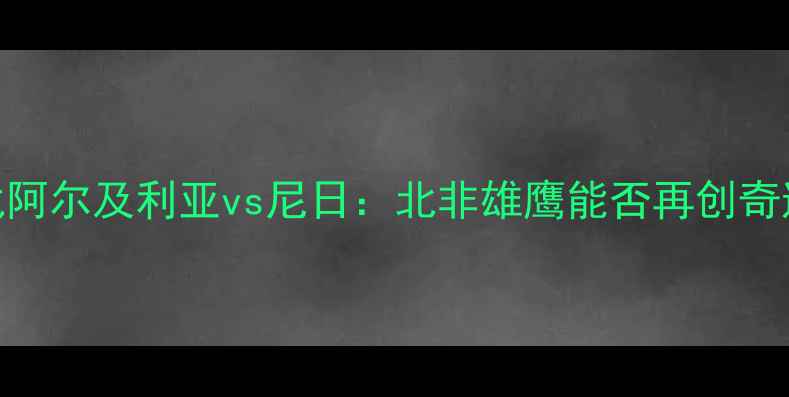 图片 🔥非洲杯预选赛焦点战阿尔及利亚vs尼日：北非雄鹰能否再创奇迹？比分预测+战术💥1