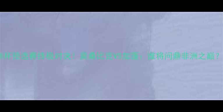 图片 🔥非洲杯预选赛终极对决！莫桑比克VS加蓬：谁将问鼎非洲之巅？🌍⚽1