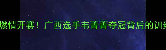 图片 🔥韦菁菁广西羽毛球赛燃情开赛！广西选手韦菁菁夺冠背后的训练秘籍与赛事亮点全🏸1