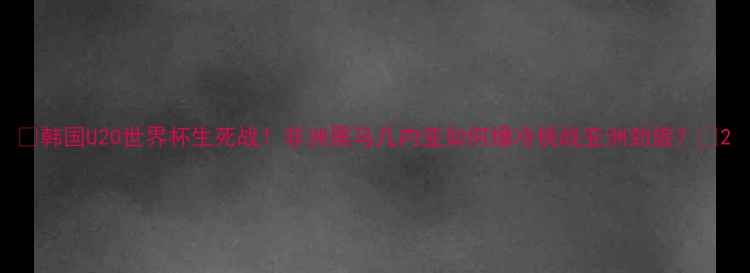 图片 🔥韩国U20世界杯生死战！非洲黑马几内亚如何爆冷挑战亚洲劲旅？💥2