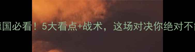 图片 🔥韩国VS德国必看！5大看点+战术，这场对决你绝对不能错过！💥