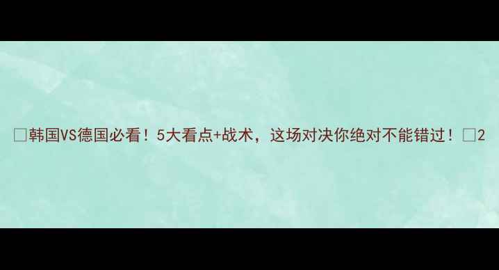 图片 🔥韩国VS德国必看！5大看点+战术，这场对决你绝对不能错过！💥2