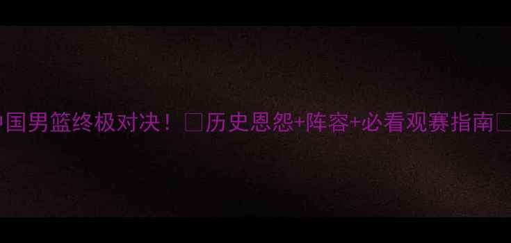 图片 🔥韩国vs中国男篮终极对决！💥历史恩怨+阵容+必看观赛指南🇰🇷vs🇨🇳2