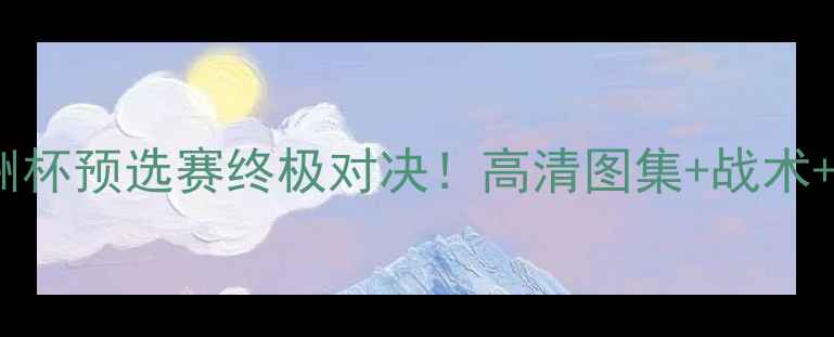 图片 🔥韩国vs科威特亚洲杯预选赛终极对决！高清图集+战术+比分预测全公开🔥1