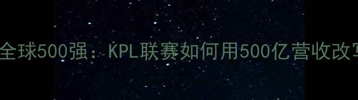 图片 🔥韩国电竞VS全球500强：KPL联赛如何用500亿营收改写电竞史？🔥2