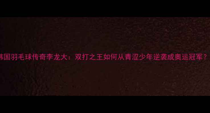 图片 🔥韩国羽毛球传奇李龙大：双打之王如何从青涩少年逆袭成奥运冠军？🔥2