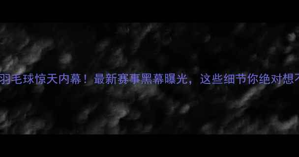 图片 🔥韩国羽毛球惊天内幕！最新赛事黑幕曝光，这些细节你绝对想不到！2