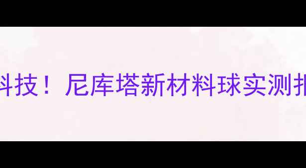 图片 🔥颠覆乒乓界的黑科技！尼库塔新材料球实测报告（附购买攻略）