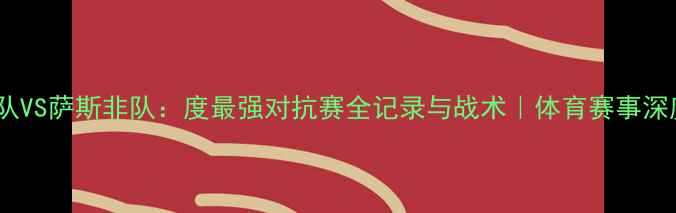 图片 🔥飓风队VS萨斯非队：度最强对抗赛全记录与战术｜体育赛事深度盘点2