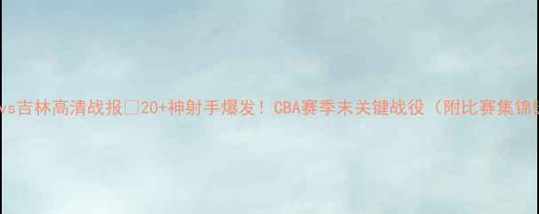 图片 🔥首钢vs吉林高清战报💥20+神射手爆发！CBA赛季末关键战役（附比赛集锦链接）1