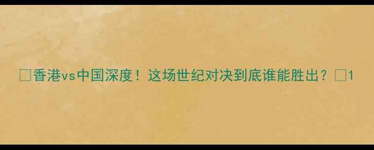 图片 🔥香港vs中国深度！这场世纪对决到底谁能胜出？🏆1