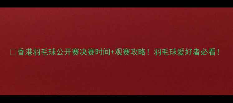 图片 🔥香港羽毛球公开赛决赛时间+观赛攻略！羽毛球爱好者必看！
