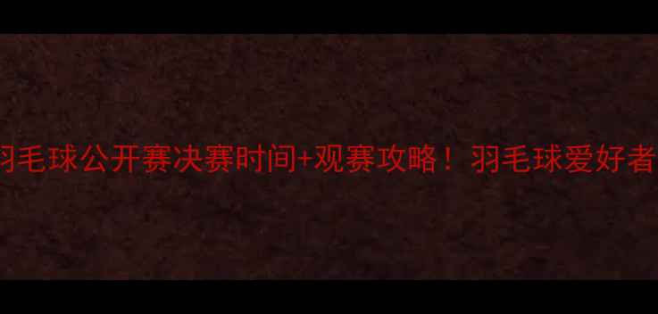 图片 🔥香港羽毛球公开赛决赛时间+观赛攻略！羽毛球爱好者必看！1