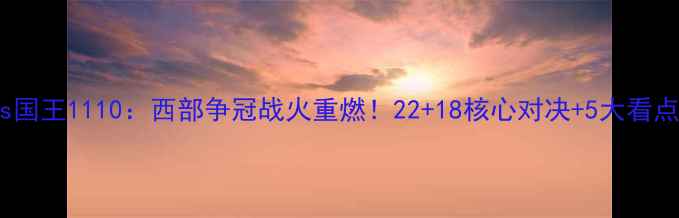图片 🔥马刺vs国王1110：西部争冠战火重燃！22+18核心对决+5大看点全⚡️1