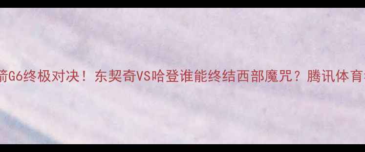 图片 🔥马刺vs火箭G6终极对决！东契奇VS哈登谁能终结西部魔咒？腾讯体育独家战报🔥1