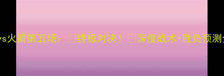 图片 🔥马刺vs火箭第五场：🏀终极对决！🔥深度战术+胜负预测全公开1