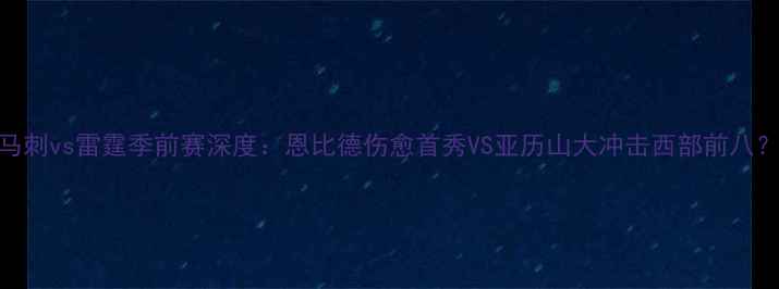 图片 🔥马刺vs雷霆季前赛深度：恩比德伤愈首秀VS亚历山大冲击西部前八？🔥