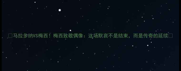图片 🔥马拉多纳VS梅西！梅西致敬偶像：这场默哀不是结束，而是传奇的延续🔥