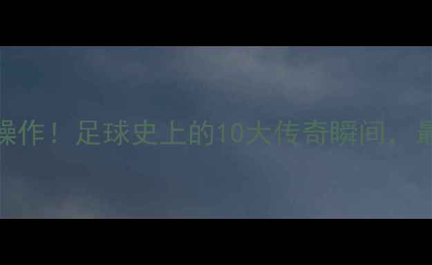 图片 🔥马拉多纳教科书级操作！足球史上的10大传奇瞬间，最后一个让全球沸腾🔥