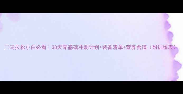 图片 🔥马拉松小白必看！30天零基础冲刺计划+装备清单+营养食谱（附训练表）