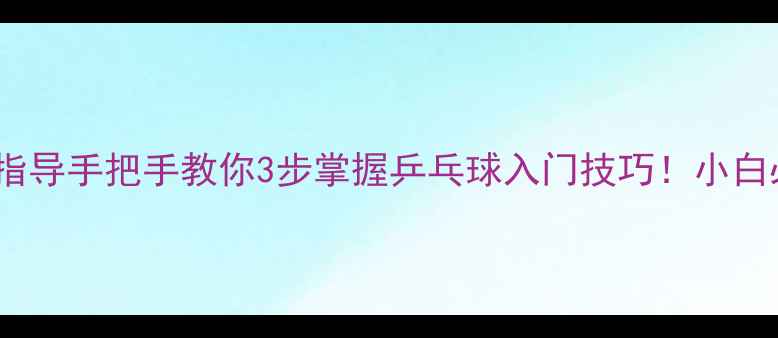 图片 🔥马指导手把手教你3步掌握乒乓球入门技巧！小白必看2