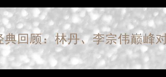 图片 🔥马来西亚羽毛球国际赛经典回顾：林丹、李宗伟巅峰对决与全网未公开花絮！🔥2