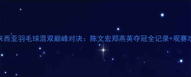 图片 🔥马来西亚羽毛球混双巅峰对决：陈文宏郑燕英夺冠全记录+观赛攻略🔥