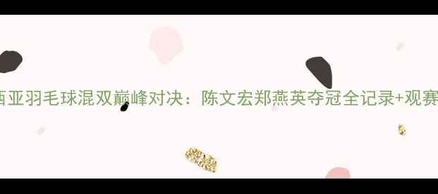 图片 🔥马来西亚羽毛球混双巅峰对决：陈文宏郑燕英夺冠全记录+观赛攻略🔥1